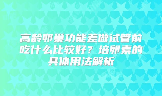 高龄卵巢功能差做试管前吃什么比较好？培卵素的具体用法解析