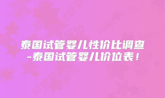 泰国试管婴儿性价比调查-泰国试管婴儿价位表!
