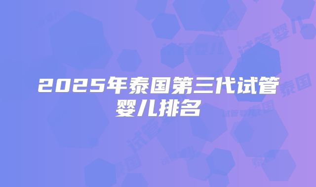 2025年泰国第三代试管婴儿排名
