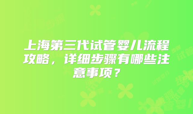 上海第三代试管婴儿流程攻略，详细步骤有哪些注意事项？