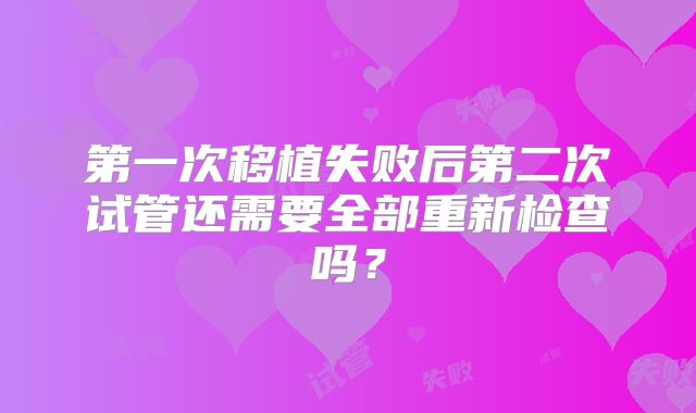第一次移植失败后第二次试管还需要全部重新检查吗?