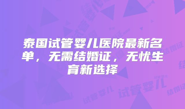 泰国试管婴儿医院最新名单，无需结婚证，无忧生育新选择