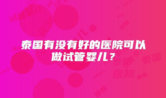 泰国有没有好的医院可以做试管婴儿？