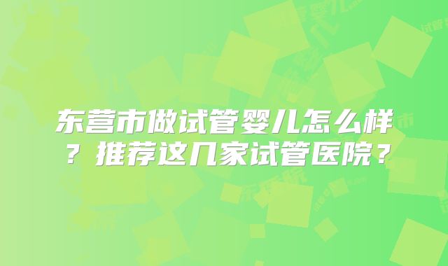 东营市做试管婴儿怎么样？推荐这几家试管医院？