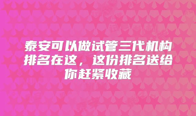 泰安可以做试管三代机构排名在这，这份排名送给你赶紧收藏