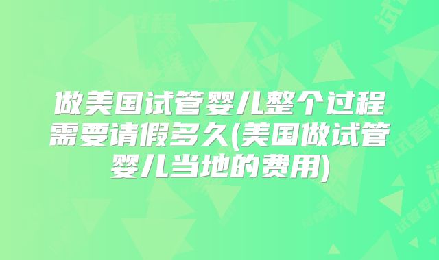 做美国试管婴儿整个过程需要请假多久(美国做试管婴儿当地的费用)