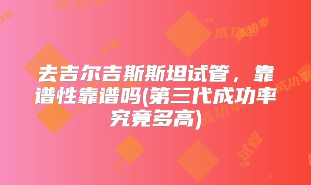 去吉尔吉斯斯坦试管，靠谱性靠谱吗(第三代成功率究竟多高)