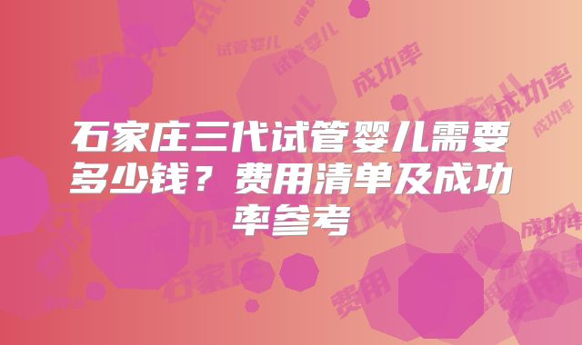石家庄三代试管婴儿需要多少钱？费用清单及成功率参考