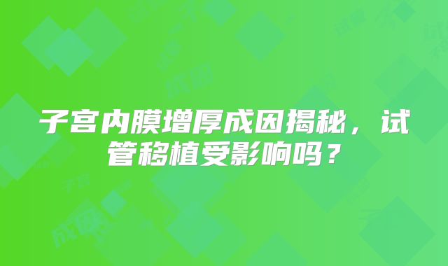 子宫内膜增厚成因揭秘,试管移植受影响吗?