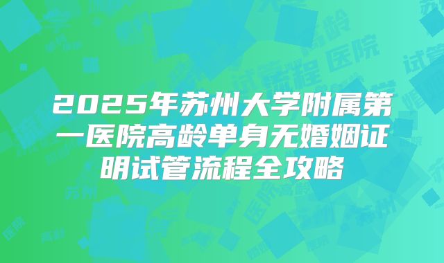 2025年苏州大学附属第一医院高龄单身无婚姻证明试管流程全攻略