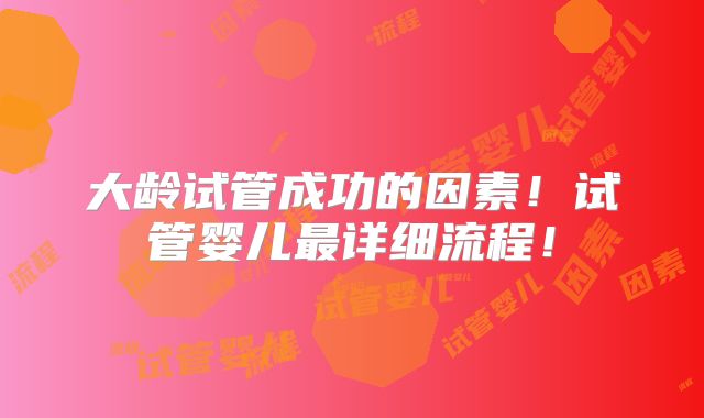 大龄试管成功的因素！试管婴儿最详细流程！