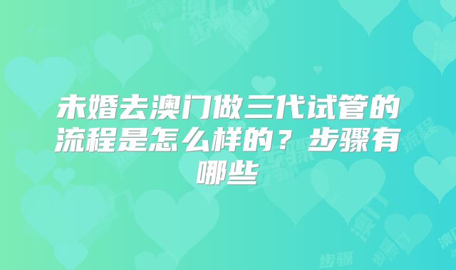 未婚去澳门做三代试管的流程是怎么样的？步骤有哪些