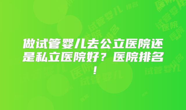 做试管婴儿去公立医院还是私立医院好？医院排名！