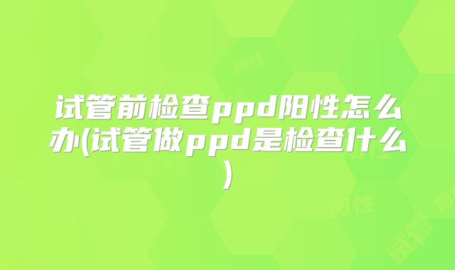试管前检查ppd阳性怎么办(试管做ppd是检查什么)