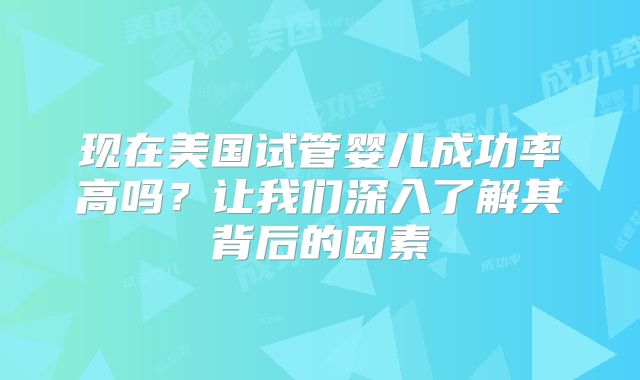 现在美国试管婴儿成功率高吗?让我们深入了解其背后的因素