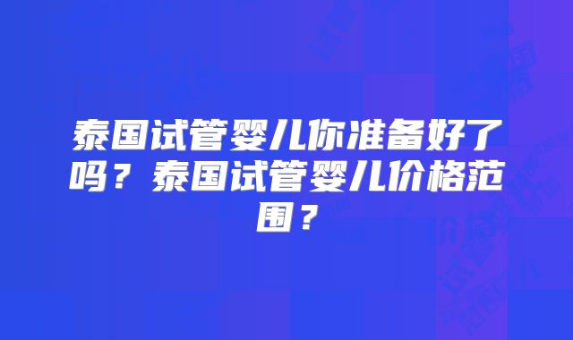 泰国试管婴儿你准备好了吗？泰国试管婴儿价格范围？