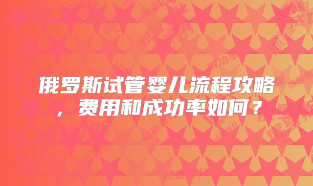 俄罗斯试管婴儿流程攻略，费用和成功率如何？