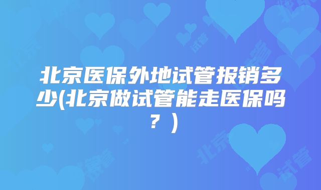 北京医保外地试管报销多少(北京做试管能走医保吗？)