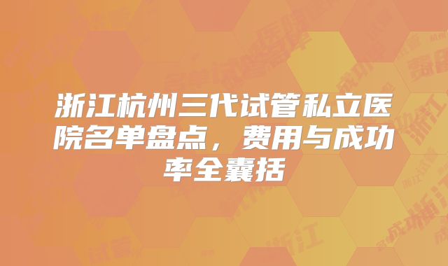 浙江杭州三代试管私立医院名单盘点，费用与成功率全囊括