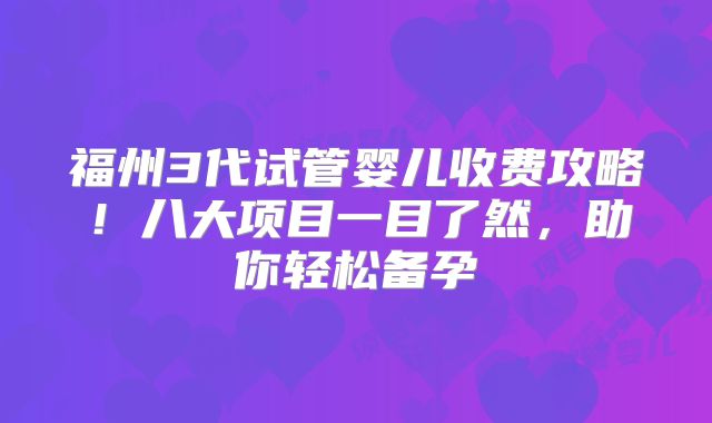 福州3代试管婴儿收费攻略!八大项目一目了然,助你轻松备孕