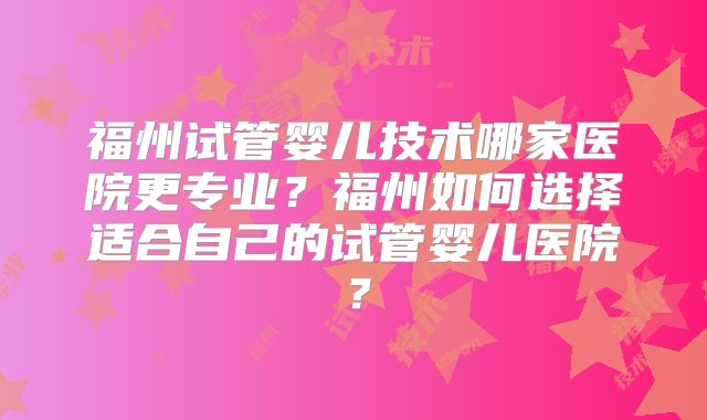 福州试管婴儿技术哪家医院更专业？福州如何选择适合自己的试管婴儿医院？