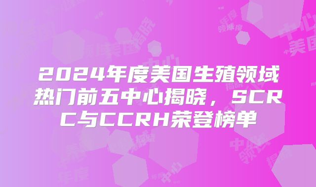 2024年度美国生殖领域热门前五中心揭晓，SCRC与CCRH荣登榜单