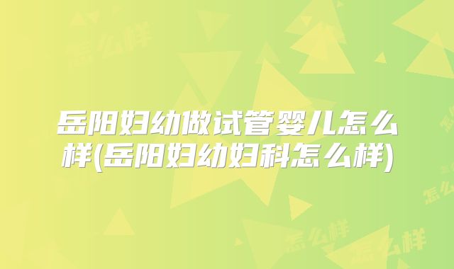 岳阳妇幼做试管婴儿怎么样(岳阳妇幼妇科怎么样)