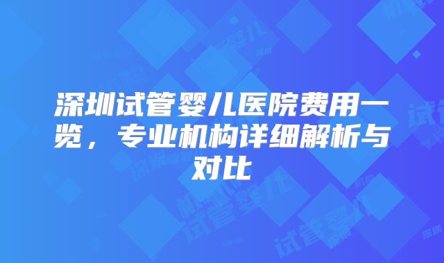 深圳试管婴儿医院费用一览，专业机构详细解析与对比