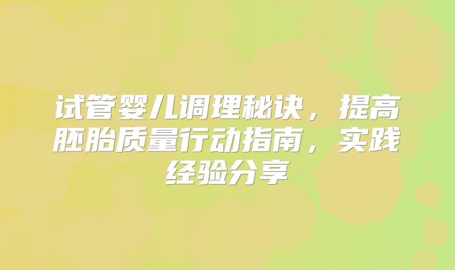 试管婴儿调理秘诀，提高胚胎质量行动指南，实践经验分享