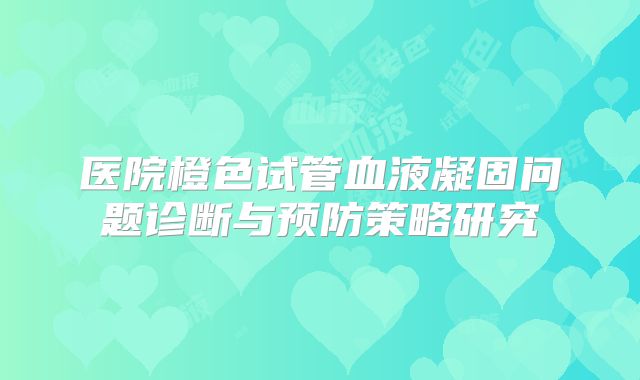 医院橙色试管血液凝固问题诊断与预防策略研究