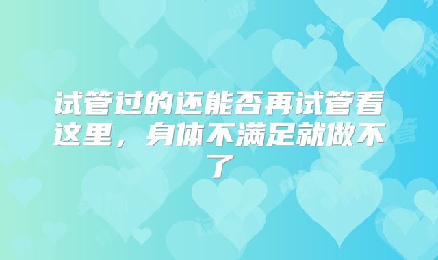 试管过的还能否再试管看这里，身体不满足就做不了