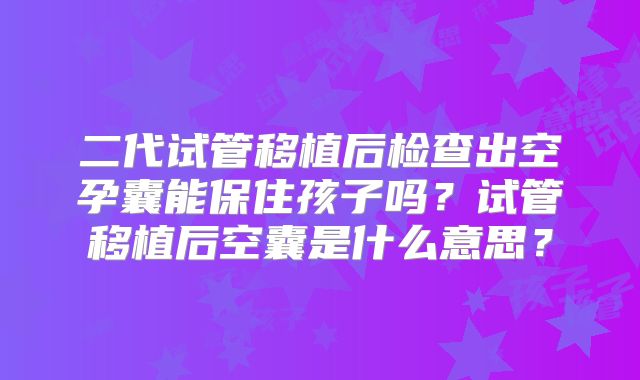 二代试管移植后检查出空孕囊能保住孩子吗？试管移植后空囊是什么意思？