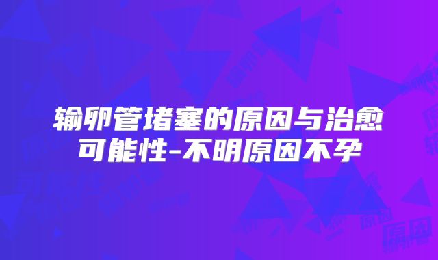 输卵管堵塞的原因与治愈可能性-不明原因不孕