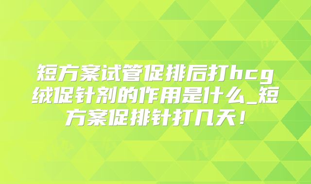 短方案试管促排后打hcg绒促针剂的作用是什么_短方案促排针打几天！