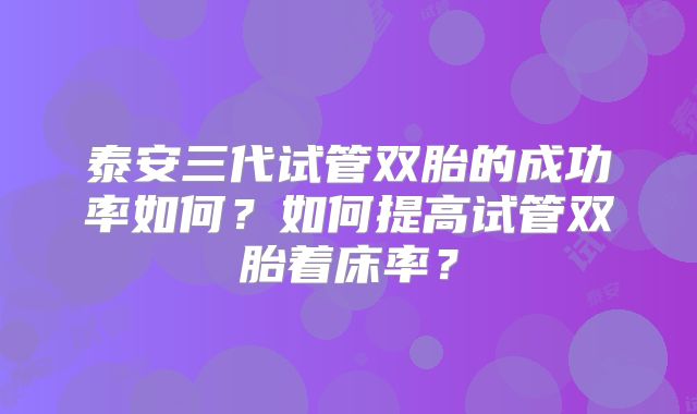 泰安三代试管双胎的成功率如何？如何提高试管双胎着床率？