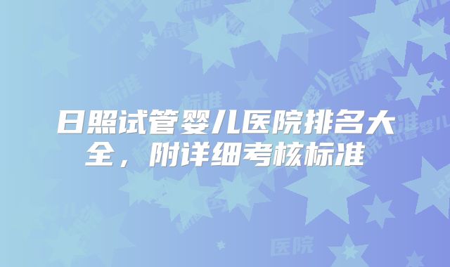 日照试管婴儿医院排名大全，附详细考核标准