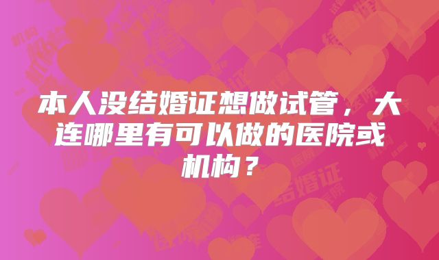 本人没结婚证想做试管，大连哪里有可以做的医院或机构？