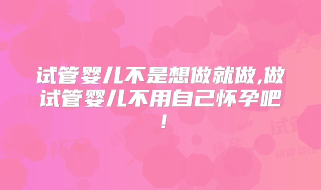 试管婴儿不是想做就做,做试管婴儿不用自己怀孕吧！
