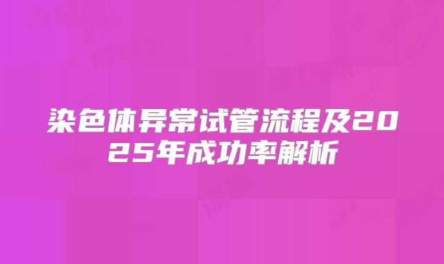 染色体异常试管流程及2025年成功率解析