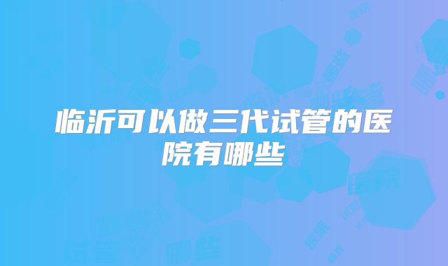 临沂可以做三代试管的医院有哪些
