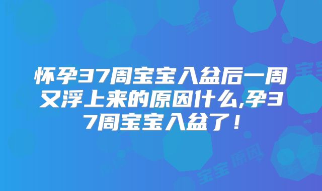 怀孕37周宝宝入盆后一周又浮上来的原因什么,孕37周宝宝入盆了!