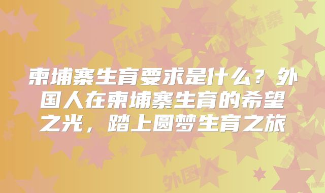 柬埔寨生育要求是什么？外国人在柬埔寨生育的希望之光，踏上圆梦生育之旅