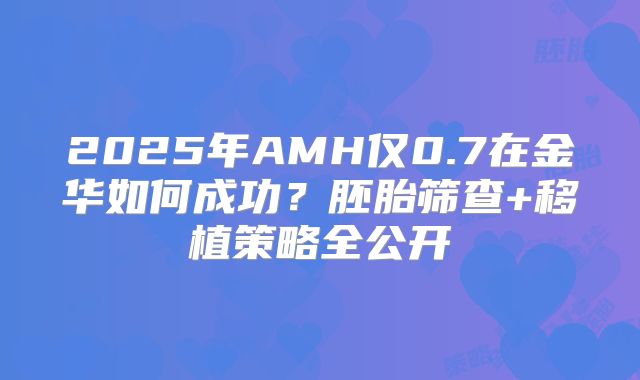 2025年AMH仅0.7在金华如何成功？胚胎筛查+移植策略全公开