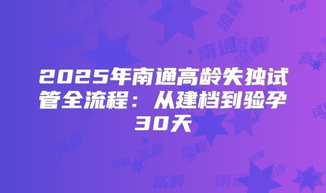 2025年南通高龄失独试管全流程：从建档到验孕30天