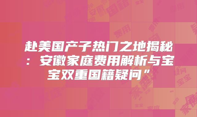 赴美国产子热门之地揭秘:安徽家庭费用解析与宝宝双重国籍疑问”