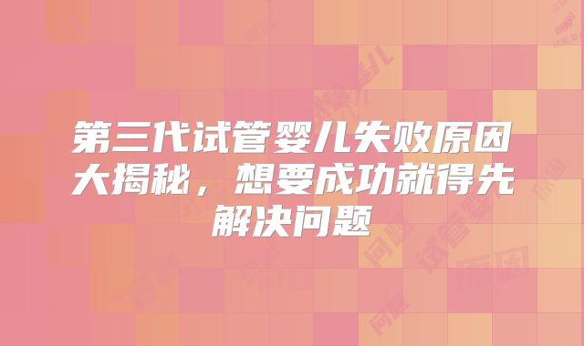 第三代试管婴儿失败原因大揭秘，想要成功就得先解决问题