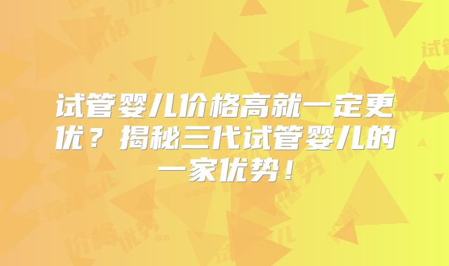 试管婴儿价格高就一定更优？揭秘三代试管婴儿的一家优势！
