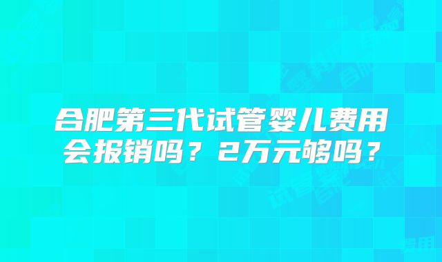 合肥第三代试管婴儿费用会报销吗？2万元够吗？