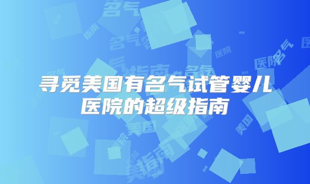 寻觅美国有名气试管婴儿医院的超级指南