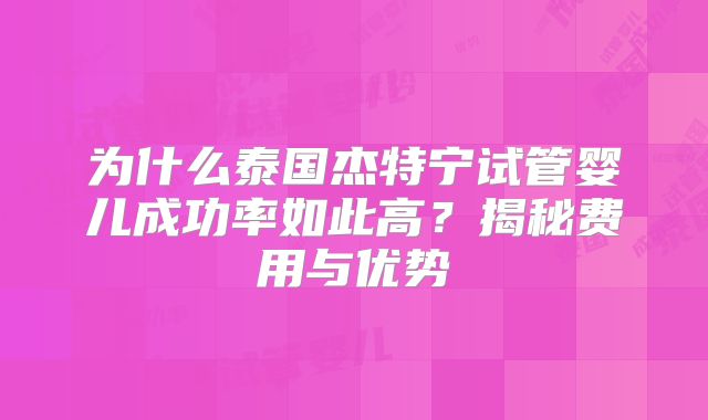 为什么泰国杰特宁试管婴儿成功率如此高？揭秘费用与优势